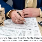 NRI Guide: How to Reduce Withholding Tax/Tax Deducted at Source (TDS) in India with Lower Deduction Certificates